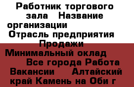 Работник торгового зала › Название организации ­ Team PRO 24 › Отрасль предприятия ­ Продажи › Минимальный оклад ­ 25 000 - Все города Работа » Вакансии   . Алтайский край,Камень-на-Оби г.